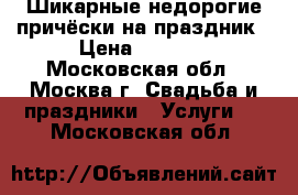 Шикарные недорогие причёски на праздник › Цена ­ 1 500 - Московская обл., Москва г. Свадьба и праздники » Услуги   . Московская обл.